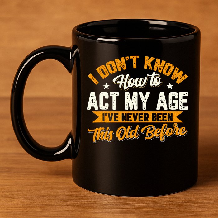I Dont Know How To Act My Age Ive Never Been This Old Before 11oz C Handle Ceramic Mug