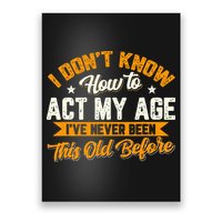 I Dont Know How To Act My Age Ive Never Been This Old Before Poster
