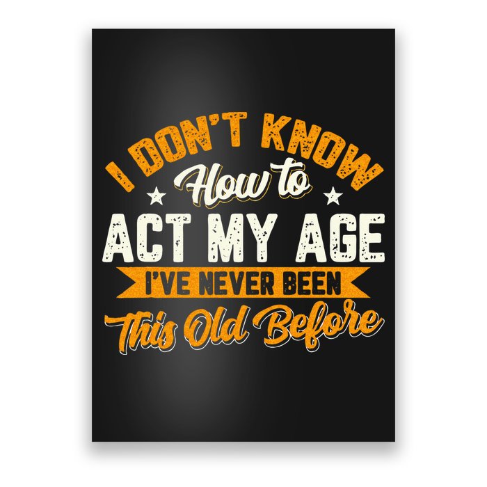 I Dont Know How To Act My Age Ive Never Been This Old Before Poster