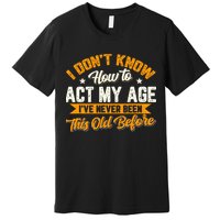 I Dont Know How To Act My Age Ive Never Been This Old Before Premium T-Shirt