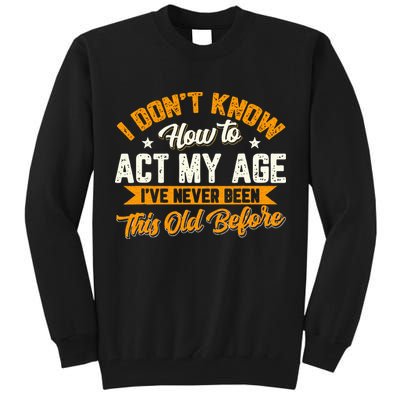 I Dont Know How To Act My Age Ive Never Been This Old Before Tall Sweatshirt