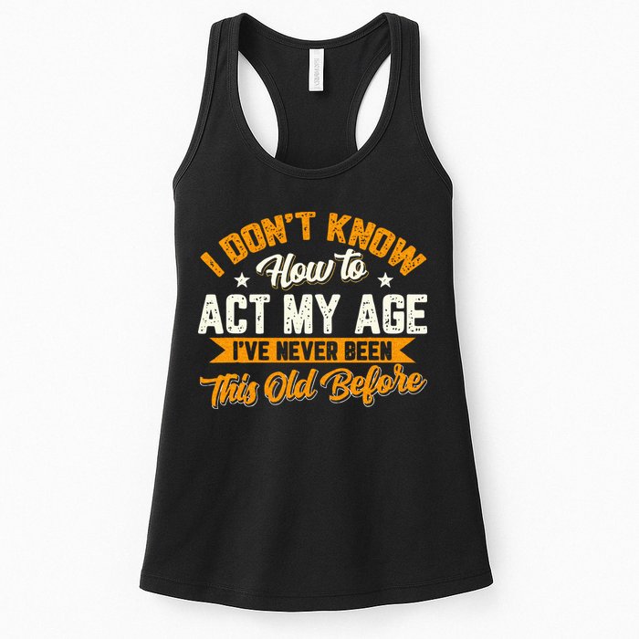 I Dont Know How To Act My Age Ive Never Been This Old Before Womens Tank Top