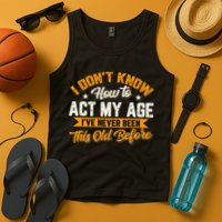 I Dont Know How To Act My Age Ive Never Been This Old Before Tank Top