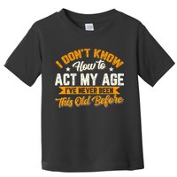 I Dont Know How To Act My Age Ive Never Been This Old Before Toddler T-Shirt