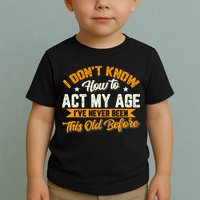 I Dont Know How To Act My Age Ive Never Been This Old Before Toddler T-Shirt
