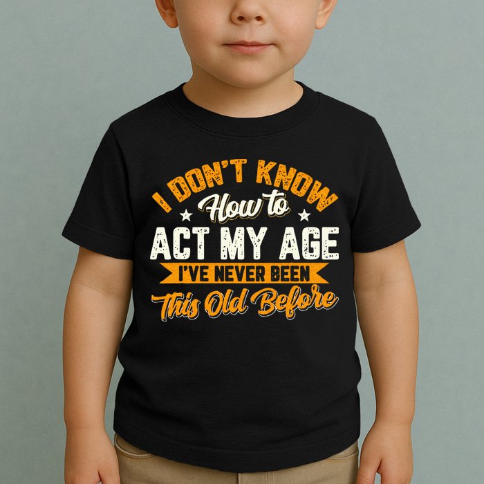 I Dont Know How To Act My Age Ive Never Been This Old Before Toddler T-Shirt