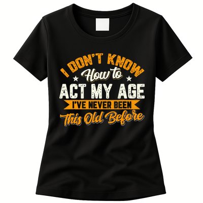 I Dont Know How To Act My Age Ive Never Been This Old Before Womens T-Shirt
