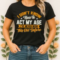 I Dont Know How To Act My Age Ive Never Been This Old Before Womens T-Shirt