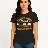 I Dont Know How To Act My Age Ive Never Been This Old Before Womens T-Shirt