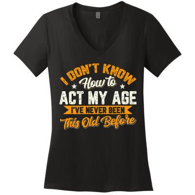 I Dont Know How To Act My Age Ive Never Been This Old Before Women's V-Neck T-Shirt