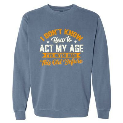 I Dont Know How To Act My Age Ive Never Been This Old Before Garment-Dyed Sweatshirt