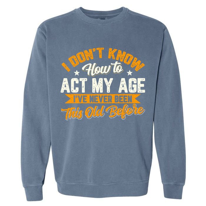 I Dont Know How To Act My Age Ive Never Been This Old Before Garment-Dyed Sweatshirt