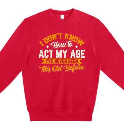 I Dont Know How To Act My Age Ive Never Been This Old Before Premium Crewneck Sweatshirt