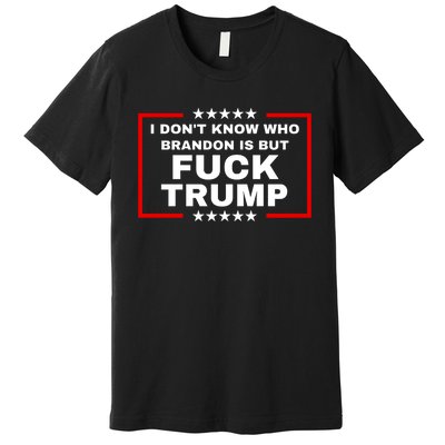 I DonT Know Who Brandon Is But Fuck Trump Anti Trump Premium T-Shirt