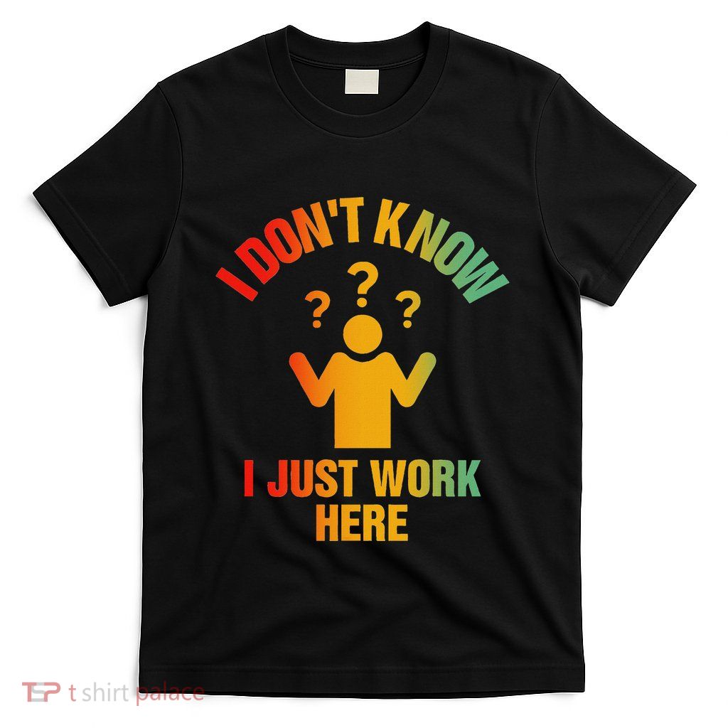 I DonT Know I Just Work Here Funny Worker & FatherS Day T-Shirt
