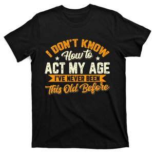 I Dont Know How To Act My Age Ive Never Been This Old Before T-Shirt