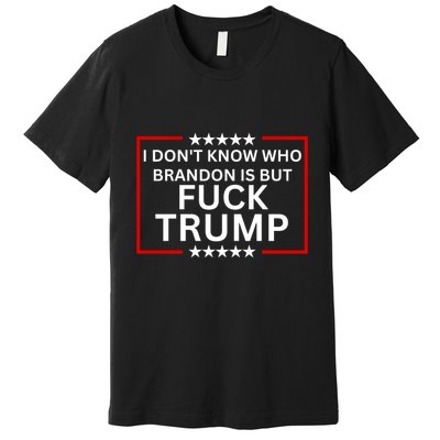 I DonT Know Who Brandon Is But Fuck Trump Premium T-Shirt