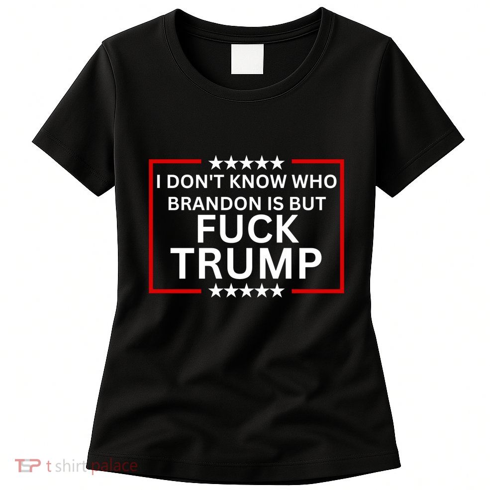 I DonT Know Who Brandon Is But Fuck Trump Womens T-Shirt