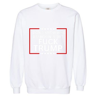 I DonT Know Who Brandon Is But Fuck Trump Garment-Dyed Sweatshirt