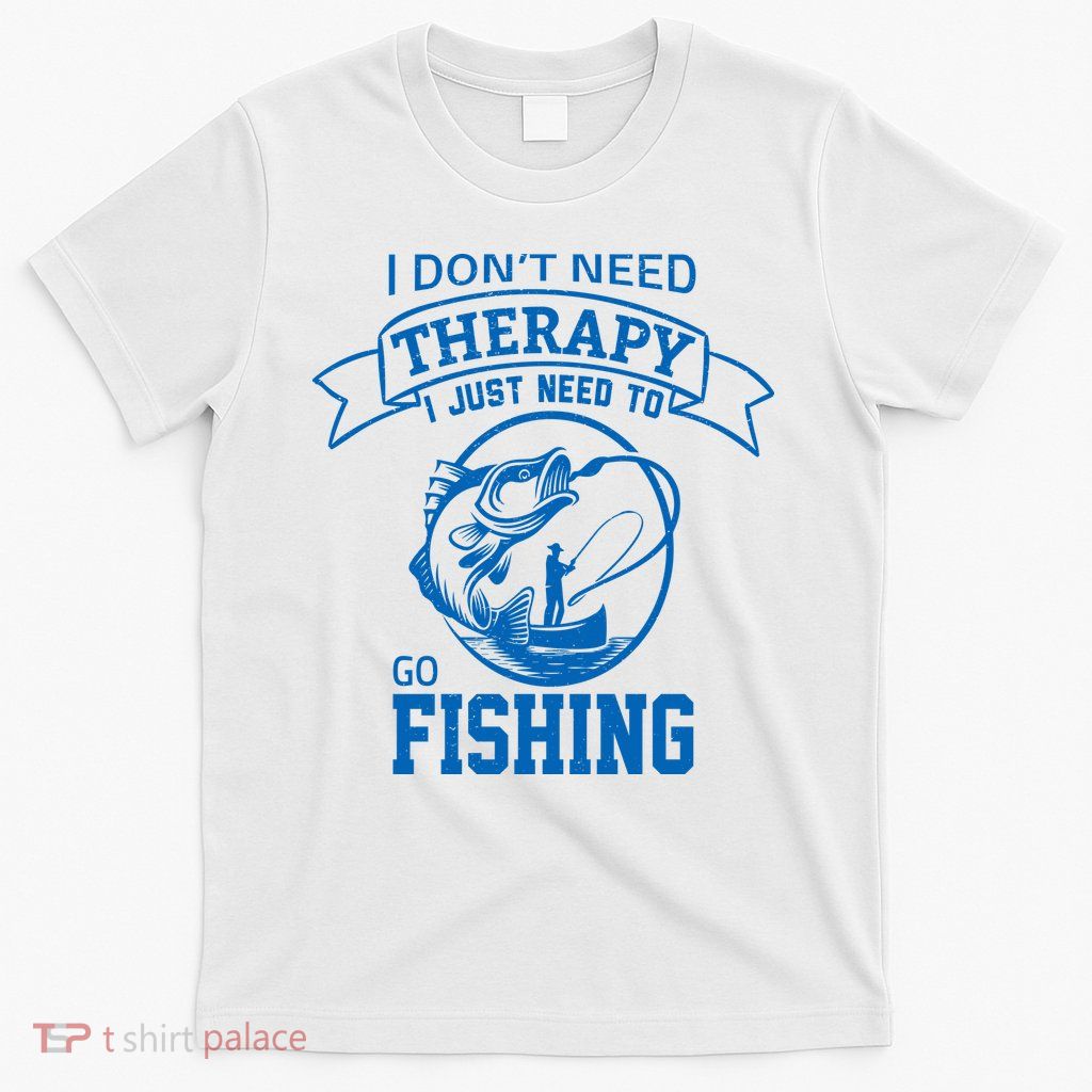 I Don't Need Therapy I Just Need To Go Fishing T-Shirt