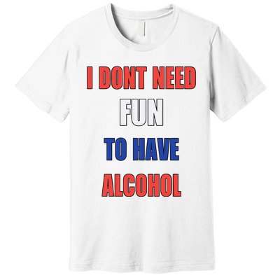 I DonT Need Fun To Have Alcohol Premium T-Shirt