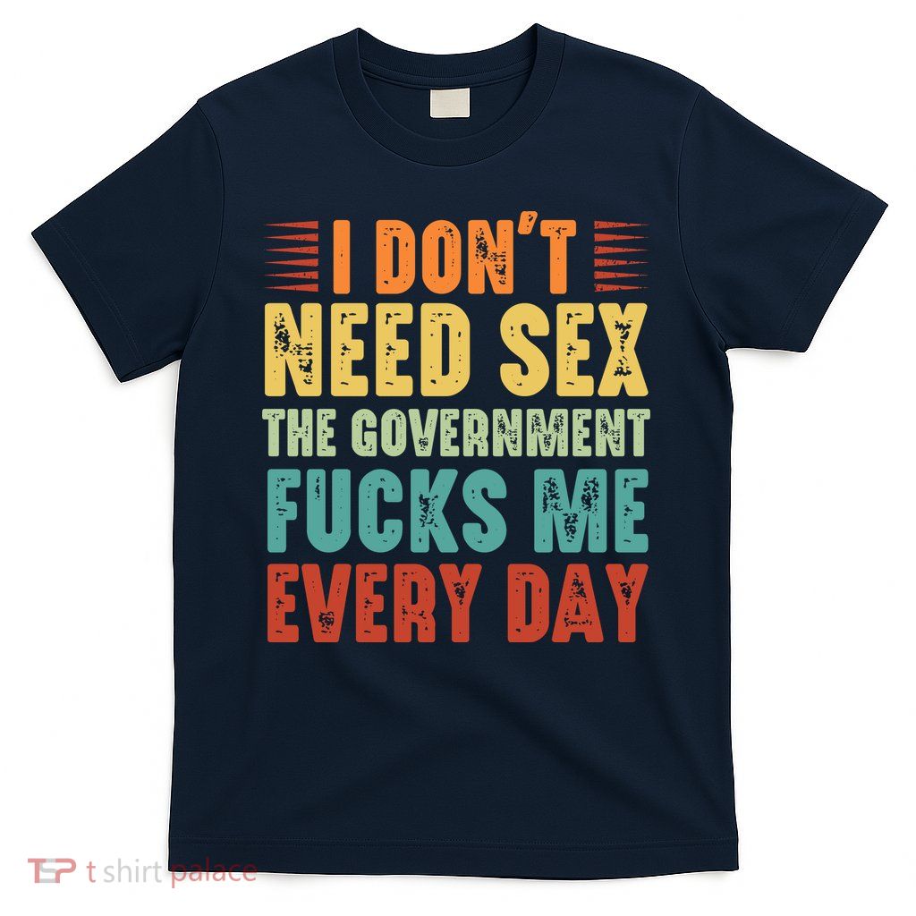 I Dont Need Sex The Government Fucks Me Every Day T-Shirt