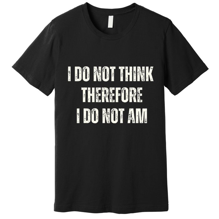 I Do Not Think Therefore I Do Not Am Premium T-Shirt