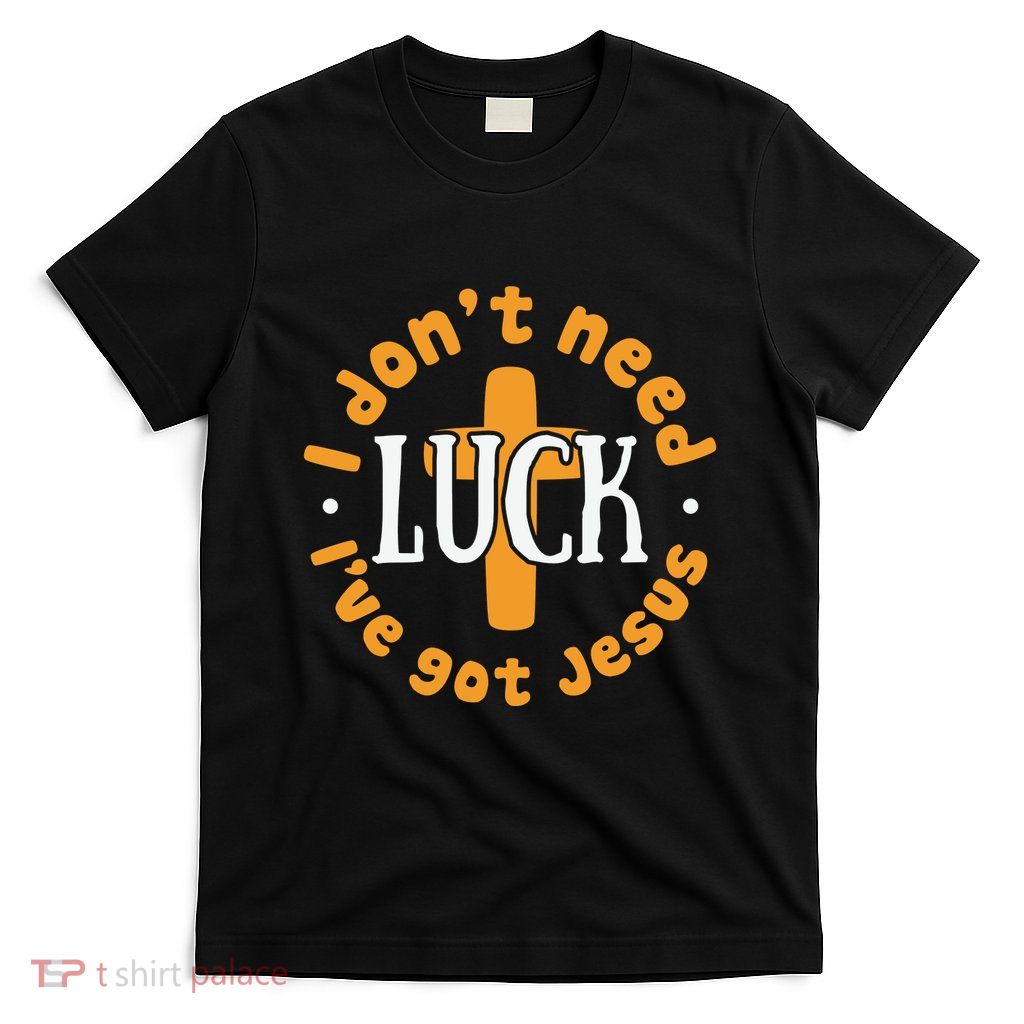 I Dont Need Luck Ive Got Jesus Funny St Patricks Day T-Shirt