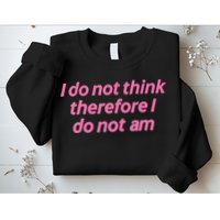 I Do Not Think Therefore I Do Not Am Sweatshirt