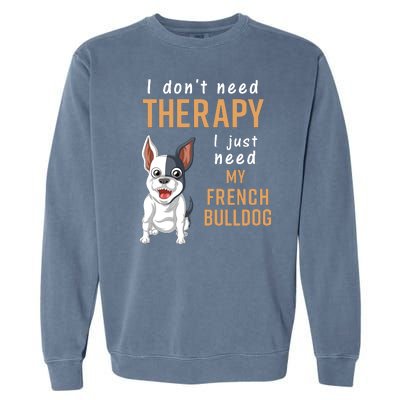 I Dont Need Therapy I Just Need My French Bulldog Garment-Dyed Sweatshirt