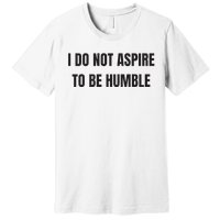 I Do Not Aspire To Be Humble Premium T-Shirt