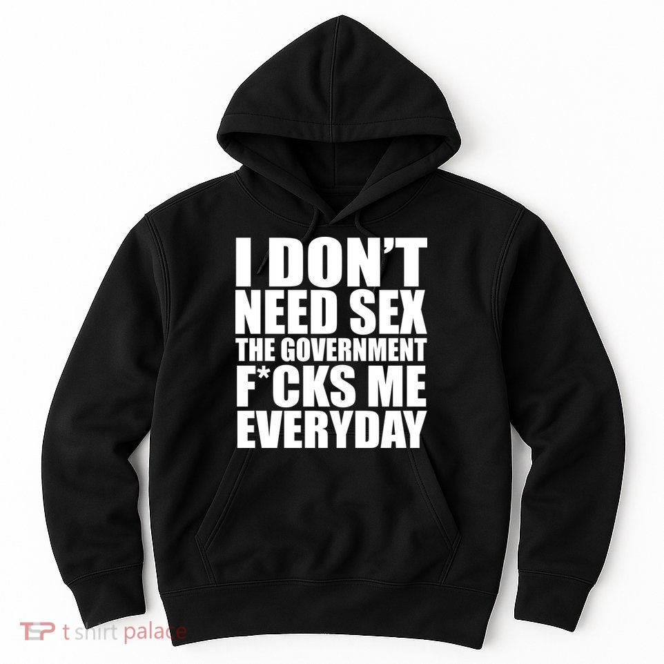 I Dont Need Sex The Goverment Fucks Me Everyday Funny Hoodie