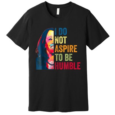 I Do Not Aspire To Be Humble Saying Quote Kamala Harris Premium T-Shirt