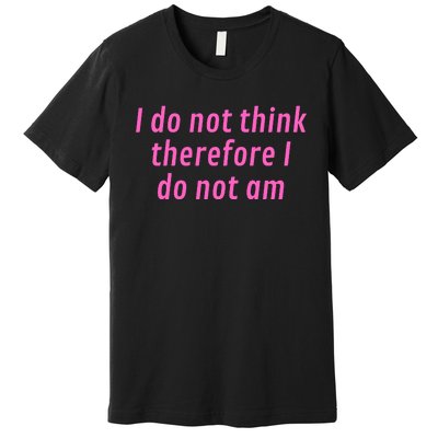 I Do Not Think Therefore I Do Not Am Premium T-Shirt