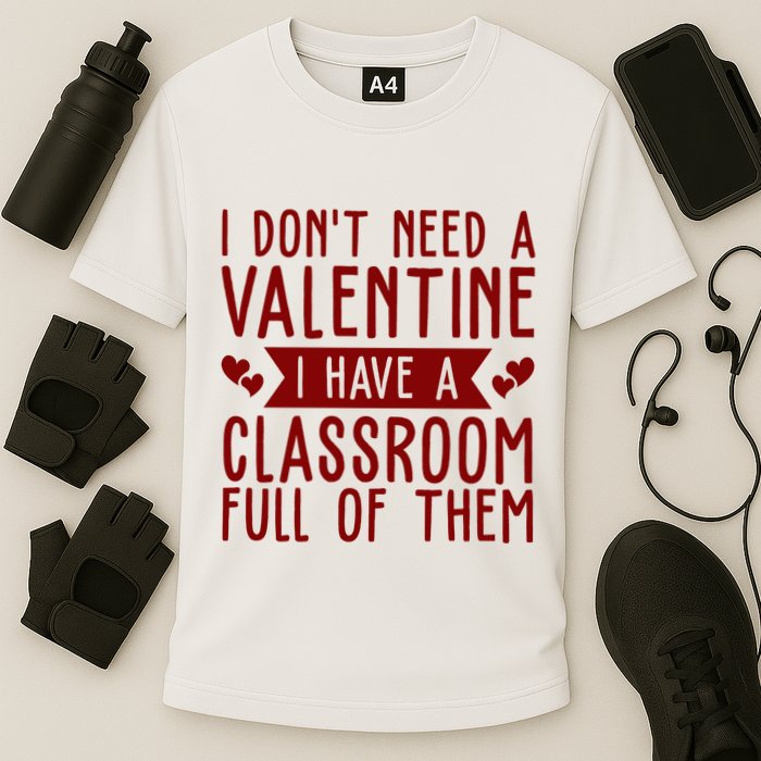 I Dont Need A Valentine I Have A Classroom Full Of Them Teacher Performance Shirt