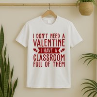 I Dont Need A Valentine I Have A Classroom Full Of Them Teacher T-Shirt
