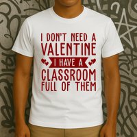 I Dont Need A Valentine I Have A Classroom Full Of Them Teacher T-Shirt