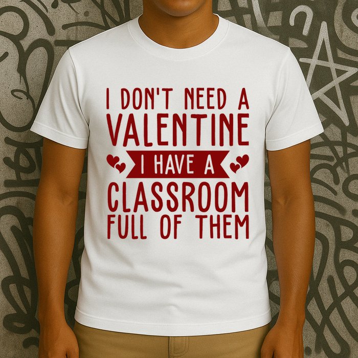 I Dont Need A Valentine I Have A Classroom Full Of Them Teacher T-Shirt