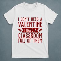 I Dont Need A Valentine I Have A Classroom Full Of Them Teacher T-Shirt