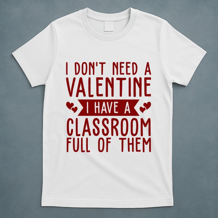 I Dont Need A Valentine I Have A Classroom Full Of Them Teacher T-Shirt