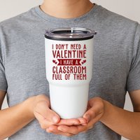 I Dont Need A Valentine I Have A Classroom Full Of Them Teacher Tumbler