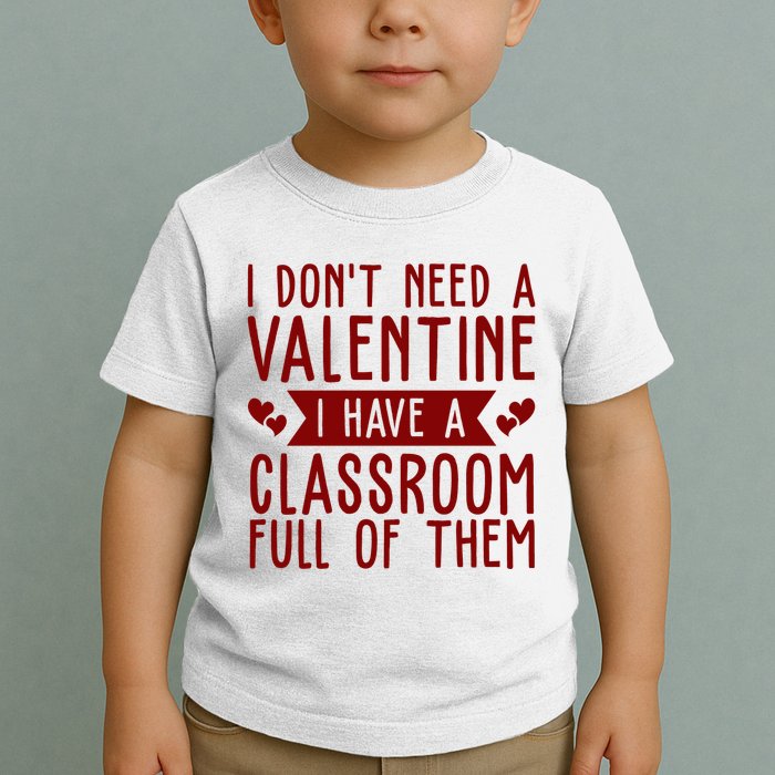 I Dont Need A Valentine I Have A Classroom Full Of Them Teacher Toddler T-Shirt