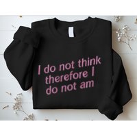 I Do Not Think Therefore I Do Not Am Sweatshirt