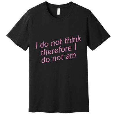 I Do Not Think Therefore I Do Not Am Premium T-Shirt