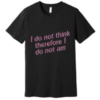 I Do Not Think Therefore I Do Not Am Premium T-Shirt
