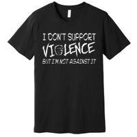 I Don’T Support Violence But I’M Not Against It Premium T-Shirt