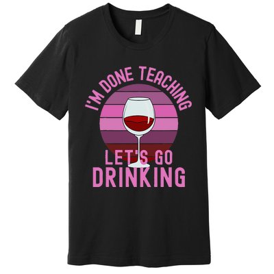 IM Done Teaching LetS Go Drinking Alcohol Teacher Wine Premium T-Shirt