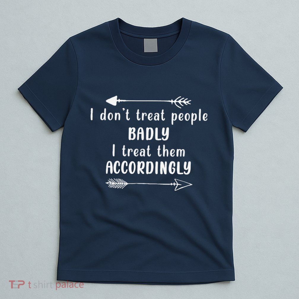 I DonT Treat People Badly I Treat Them Accordingly T-Shirt
