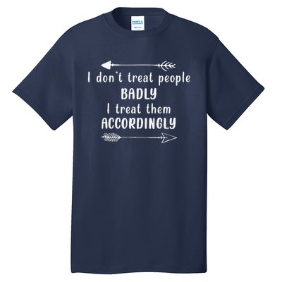 I DonT Treat People Badly I Treat Them Accordingly Tall T-Shirt