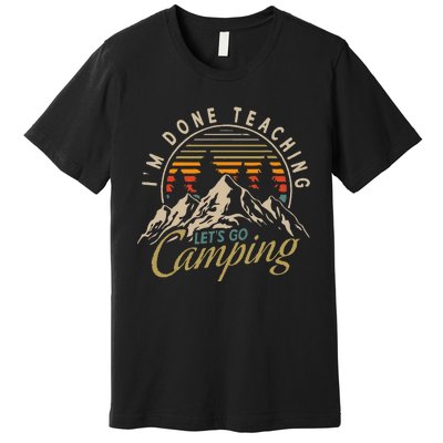 IM Done Teaching LetS Go Camping Teacher Camping Lover Premium T-Shirt